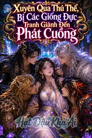 Xuyên Không Liên Sao - Xuyên Qua Thú Thế, Bị Các Giống Đực Tranh Giành Đến Phát Cuồng
